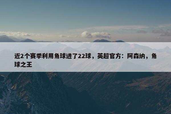 近2个赛季利用角球进了22球，英超官方：阿森纳，角球之王