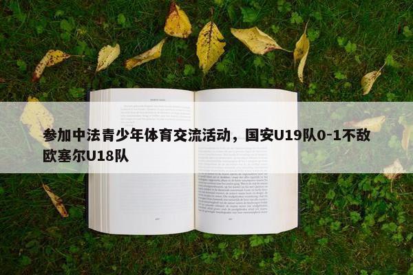 参加中法青少年体育交流活动，国安U19队0-1不敌欧塞尔U18队