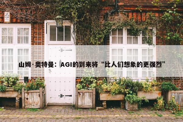 山姆·奥特曼：AGI的到来将“比人们想象的更强烈”