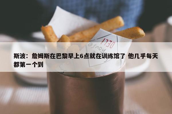 斯波：詹姆斯在巴黎早上6点就在训练馆了 他几乎每天都第一个到