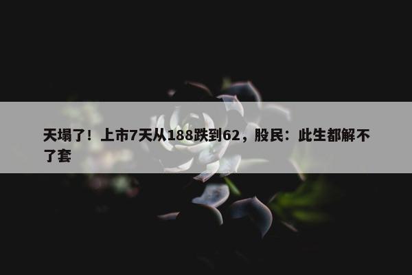 天塌了！上市7天从188跌到62，股民：此生都解不了套