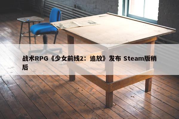 战术RPG《少女前线2：追放》发布 Steam版稍后