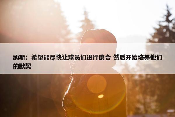 纳斯：希望能尽快让球员们进行磨合 然后开始培养他们的默契