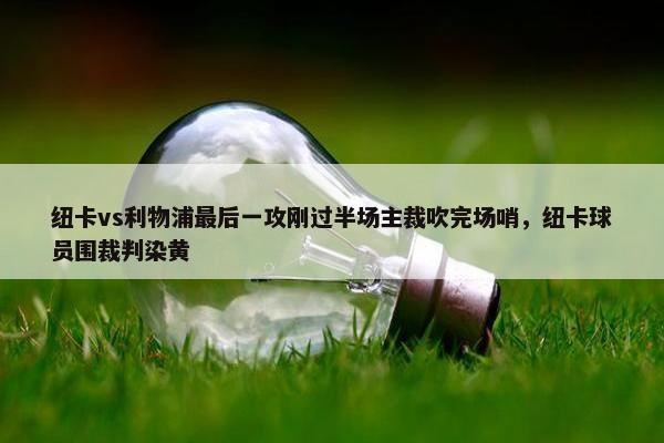 纽卡vs利物浦最后一攻刚过半场主裁吹完场哨，纽卡球员围裁判染黄