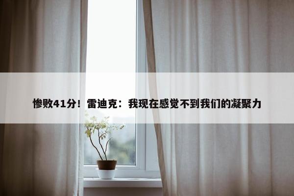 惨败41分！雷迪克：我现在感觉不到我们的凝聚力