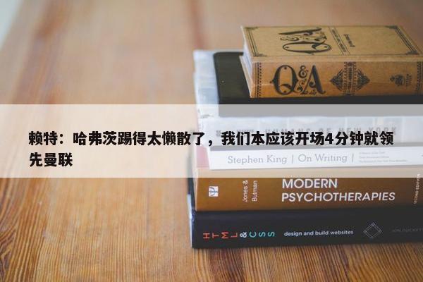 赖特：哈弗茨踢得太懒散了，我们本应该开场4分钟就领先曼联