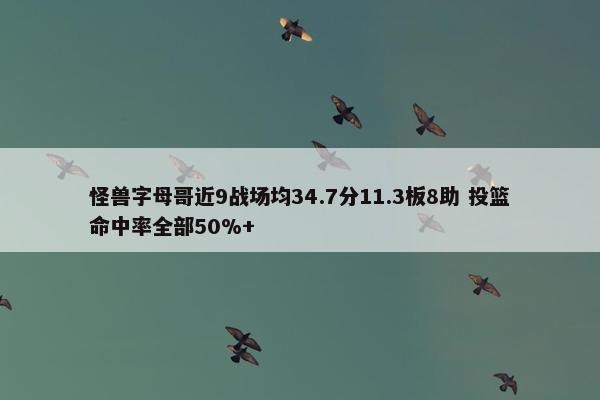 怪兽字母哥近9战场均34.7分11.3板8助 投篮命中率全部50%+