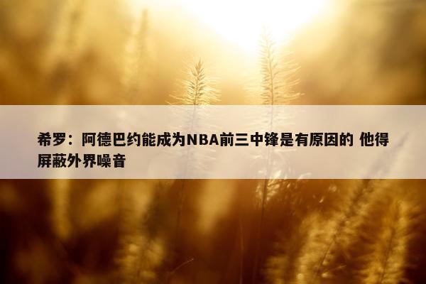 希罗：阿德巴约能成为NBA前三中锋是有原因的 他得屏蔽外界噪音