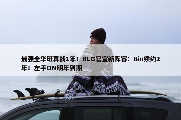 最强全华班再战1年！BLG官宣新阵容：Bin续约2年！左手ON明年到期