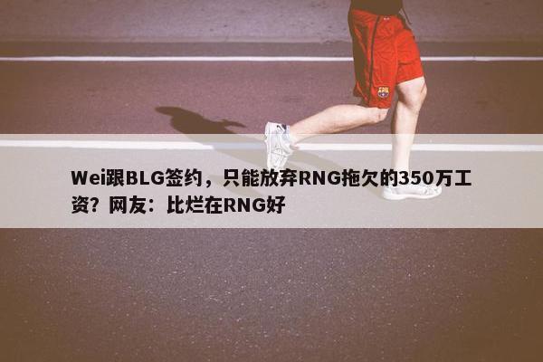 Wei跟BLG签约，只能放弃RNG拖欠的350万工资？网友：比烂在RNG好