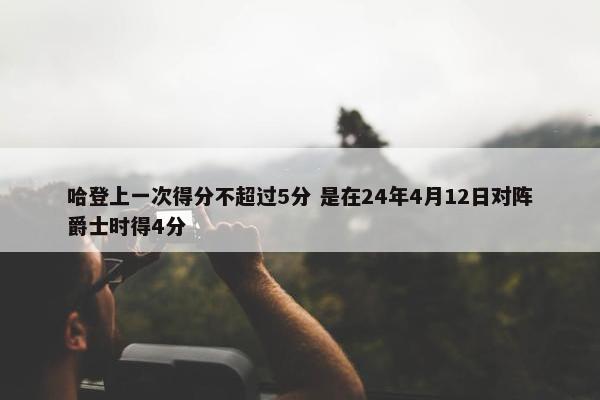 哈登上一次得分不超过5分 是在24年4月12日对阵爵士时得4分