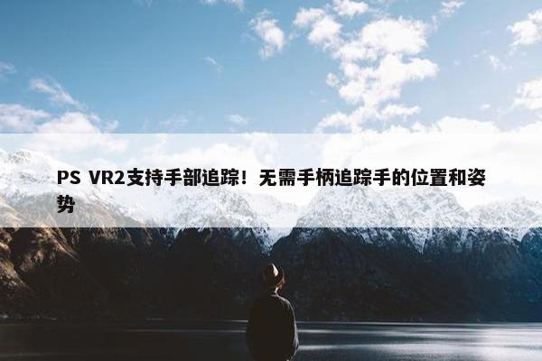 PS VR2支持手部追踪！无需手柄追踪手的位置和姿势