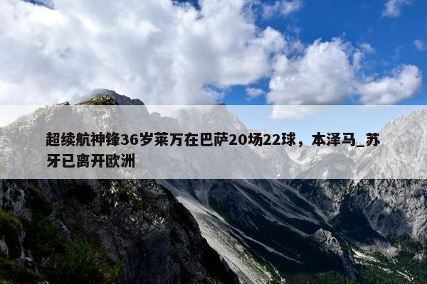 超续航神锋36岁莱万在巴萨20场22球，本泽马_苏牙已离开欧洲