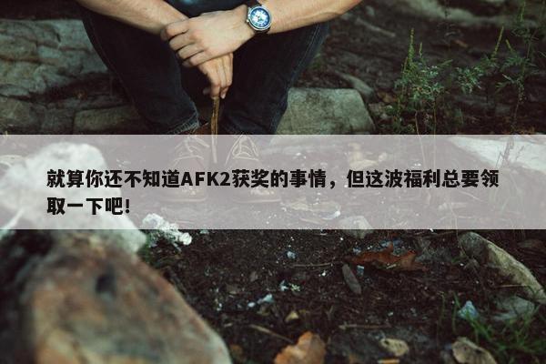 就算你还不知道AFK2获奖的事情，但这波福利总要领取一下吧！