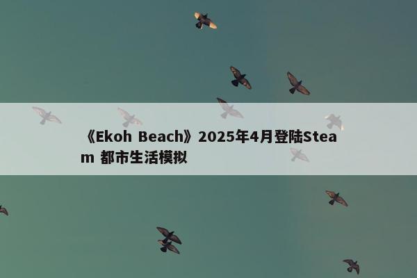 《Ekoh Beach》2025年4月登陆Steam 都市生活模拟