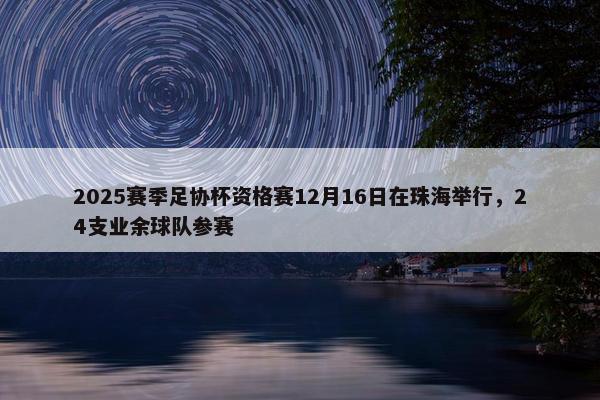 2025赛季足协杯资格赛12月16日在珠海举行，24支业余球队参赛