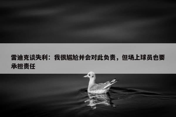 雷迪克谈失利：我很尴尬并会对此负责，但场上球员也要承担责任