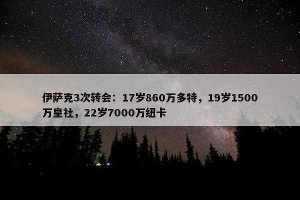 伊萨克3次转会：17岁860万多特，19岁1500万皇社，22岁7000万纽卡