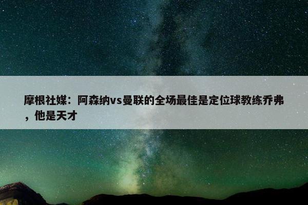 摩根社媒：阿森纳vs曼联的全场最佳是定位球教练乔弗，他是天才