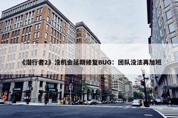 《潜行者2》没机会延期修复BUG：团队没法再加班