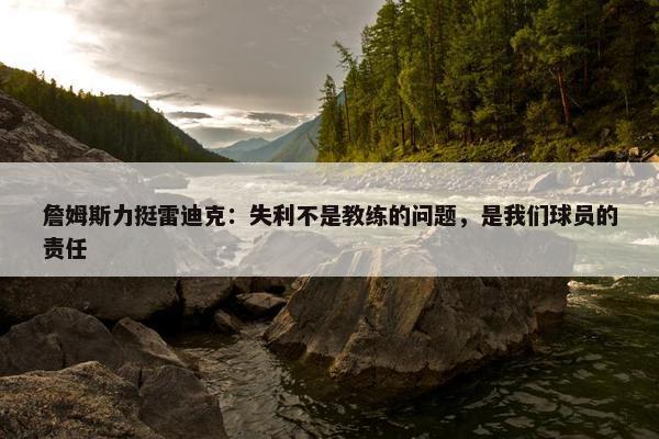 詹姆斯力挺雷迪克：失利不是教练的问题，是我们球员的责任