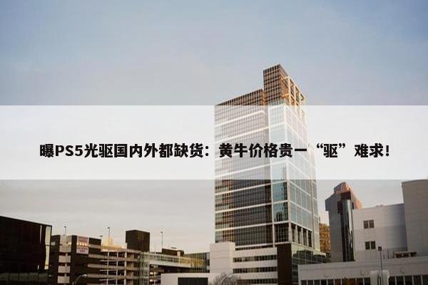 曝PS5光驱国内外都缺货：黄牛价格贵一“驱”难求！