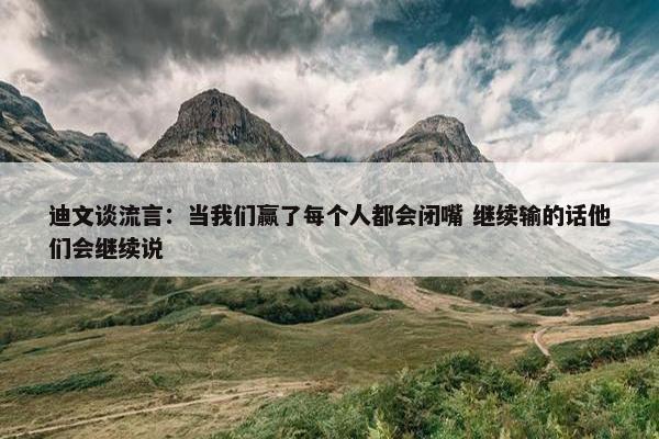 迪文谈流言：当我们赢了每个人都会闭嘴 继续输的话他们会继续说