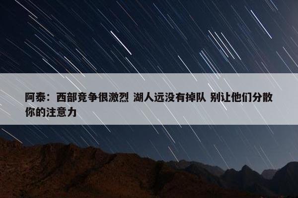 阿泰：西部竞争很激烈 湖人远没有掉队 别让他们分散你的注意力