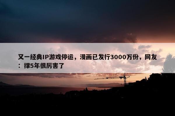 又一经典IP游戏停运，漫画已发行3000万份，网友：撑5年很厉害了