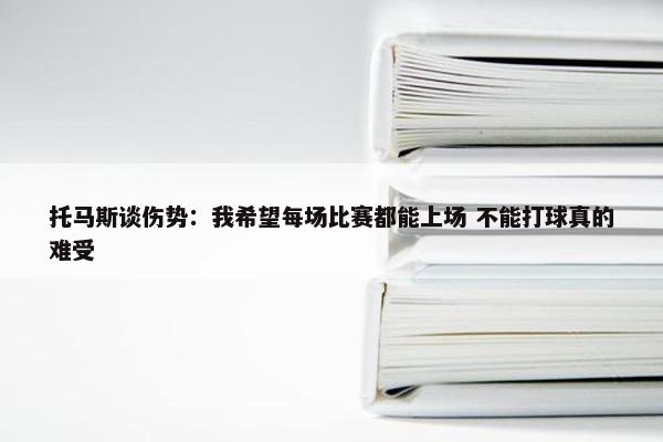 托马斯谈伤势：我希望每场比赛都能上场 不能打球真的难受