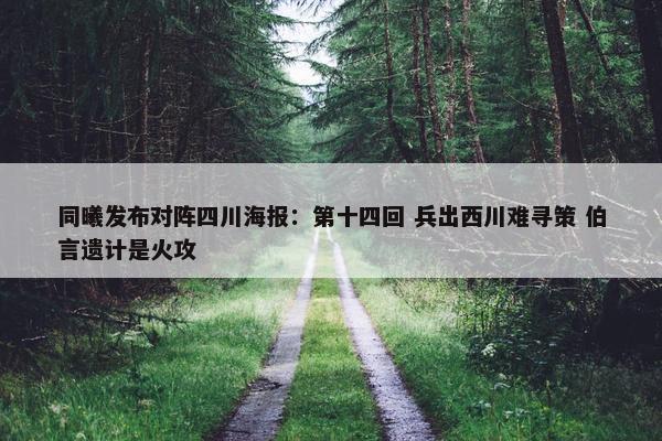 同曦发布对阵四川海报：第十四回 兵出西川难寻策 伯言遗计是火攻