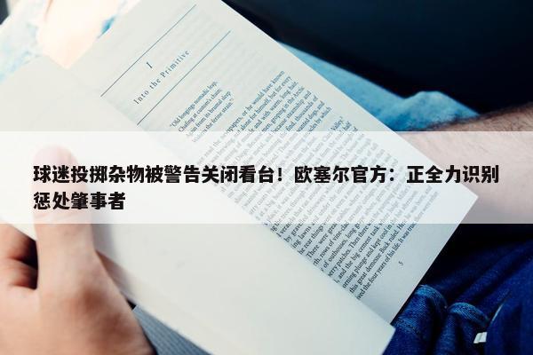 球迷投掷杂物被警告关闭看台！欧塞尔官方：正全力识别惩处肇事者