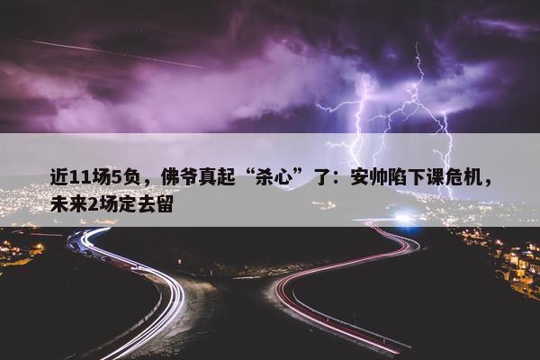 近11场5负，佛爷真起“杀心”了：安帅陷下课危机，未来2场定去留