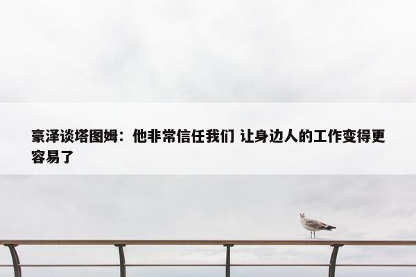 豪泽谈塔图姆：他非常信任我们 让身边人的工作变得更容易了