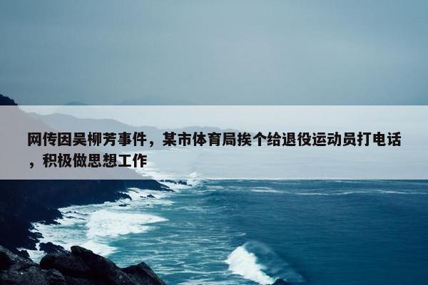 网传因吴柳芳事件，某市体育局挨个给退役运动员打电话，积极做思想工作