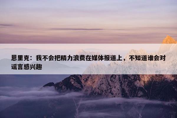 恩里克：我不会把精力浪费在媒体报道上，不知道谁会对谣言感兴趣