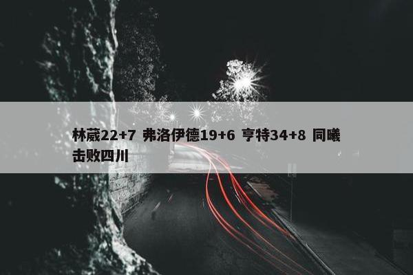 林葳22+7 弗洛伊德19+6 亨特34+8 同曦击败四川