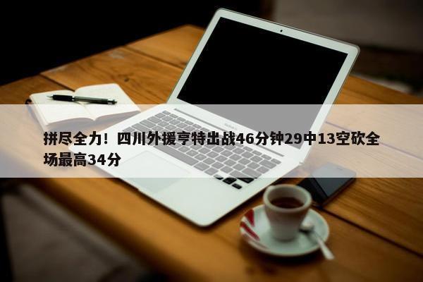 拼尽全力！四川外援亨特出战46分钟29中13空砍全场最高34分