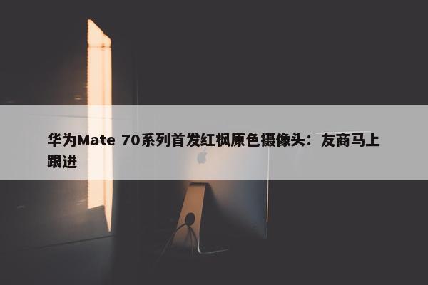 华为Mate 70系列首发红枫原色摄像头：友商马上跟进