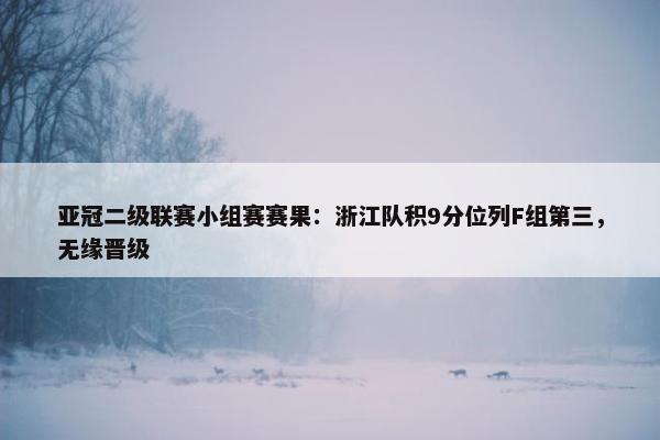 亚冠二级联赛小组赛赛果：浙江队积9分位列F组第三，无缘晋级