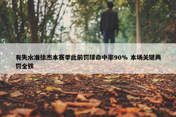 有失水准徐杰本赛季此前罚球命中率90% 本场关键两罚全铁