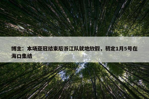 博主：本场亚冠结束后浙江队就地放假，初定1月5号在海口集结