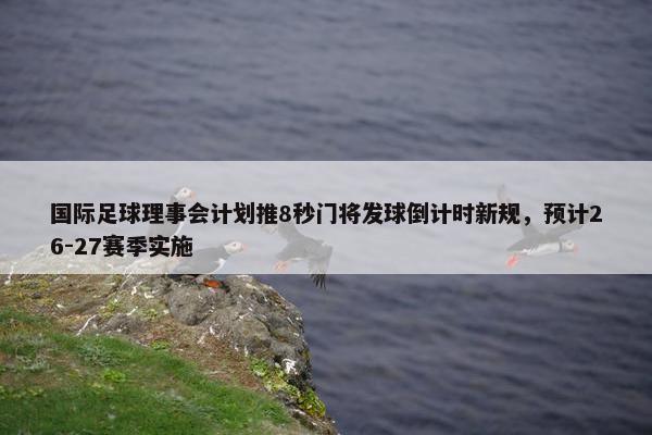 国际足球理事会计划推8秒门将发球倒计时新规，预计26-27赛季实施