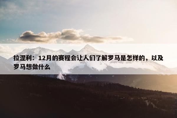 拉涅利：12月的赛程会让人们了解罗马是怎样的，以及罗马想做什么