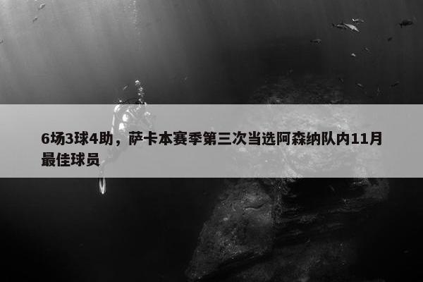 6场3球4助，萨卡本赛季第三次当选阿森纳队内11月最佳球员