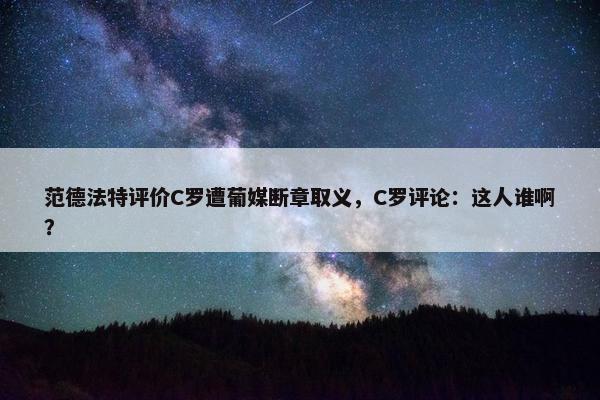 范德法特评价C罗遭葡媒断章取义，C罗评论：这人谁啊？