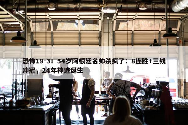 恐怖19-3！54岁阿根廷名帅杀疯了：8连胜+三线冲冠，24年神迹诞生