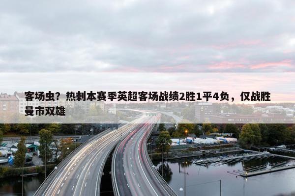 客场虫？热刺本赛季英超客场战绩2胜1平4负，仅战胜曼市双雄