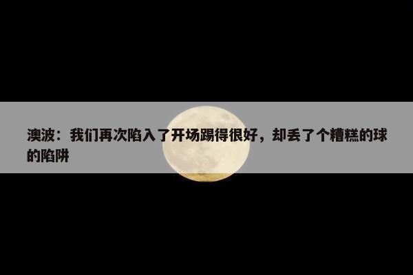 澳波：我们再次陷入了开场踢得很好，却丢了个糟糕的球的陷阱