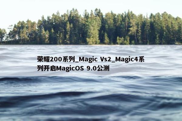 荣耀200系列_Magic Vs2_Magic4系列开启MagicOS 9.0公测